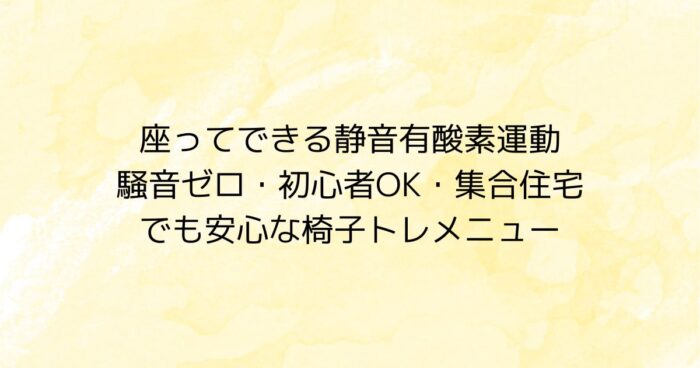 淡い黄色の背景に「座ってできる静音有酸素運動／騒音ゼロ・初心者OK・集合住宅でも安心な椅子トレメニュー」と中央に大きく表示したアイキャッチ画像