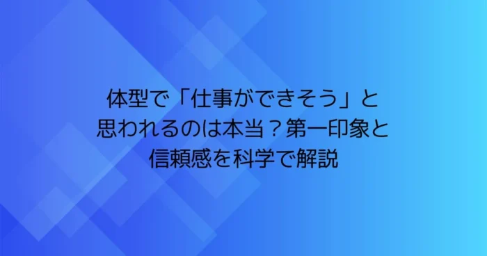体型で「仕事ができそう」と思われるのは本当？第一印象と信頼感を科学で解説のアイキャッチ画像
