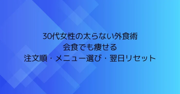 青いグラデーション背景に「30代女性の太らない外食術／会食でも痩せる／注文順・メニュー選び・翌日リセット」と書かれたタイトル画像