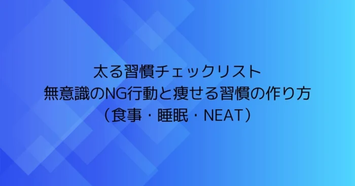 青いグラデーション背景に「太る習慣チェックリスト／無意識のNG行動と痩せる習慣の作り方（食事・睡眠・NEAT）」と書かれたアイキャッチ画像