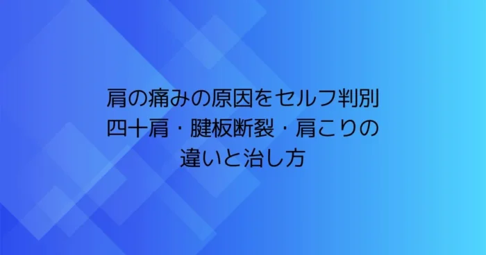 肩の痛みの原因をセルフ判別｜四十肩・腱板断裂・肩こりの違いと治し方（タイトル画像）