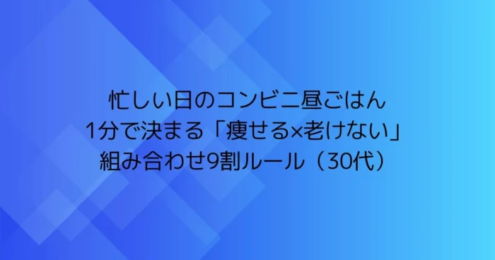 青い背景に「忙しい日のコンビニ昼ごはん 1分で決まる『痩せる×老けない』組み合わせ9割ルール（30代）」と書かれた見出し画像