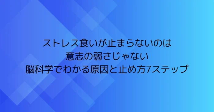 ストレス食いが止まらないのは意志の弱さじゃない｜脳科学でわかる原因と止め方7ステップ