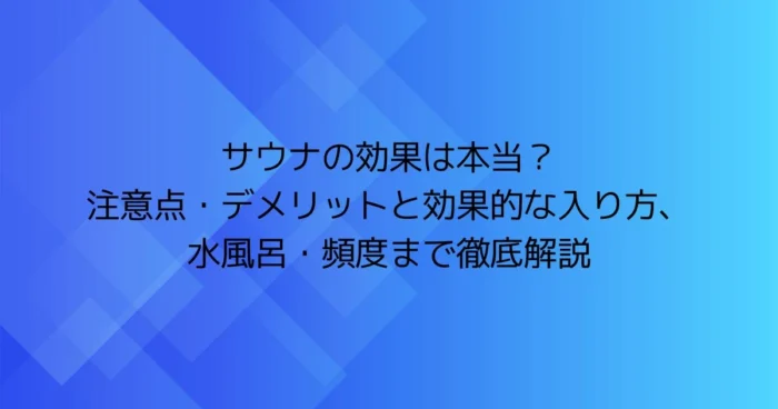サウナの効果は本当？注意点・デメリットと効果的な入り方、水風呂・頻度まで徹底解説（青いグラデーション背景の見出し画像）